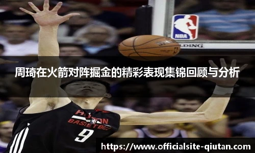 周琦在火箭对阵掘金的精彩表现集锦回顾与分析