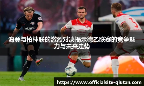海登与柏林联的激烈对决揭示德乙联赛的竞争魅力与未来走势
