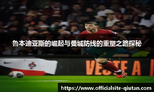 鲁本迪亚斯的崛起与曼城防线的重塑之路探秘