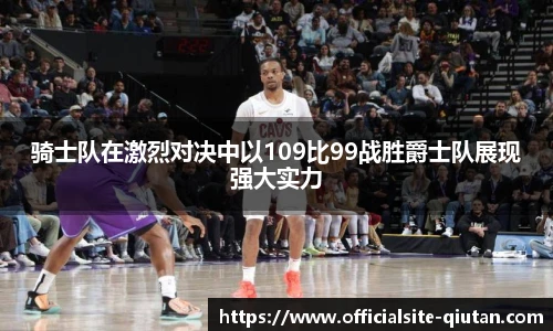 骑士队在激烈对决中以109比99战胜爵士队展现强大实力
