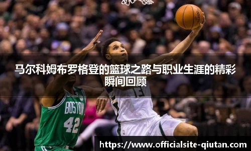 马尔科姆布罗格登的篮球之路与职业生涯的精彩瞬间回顾