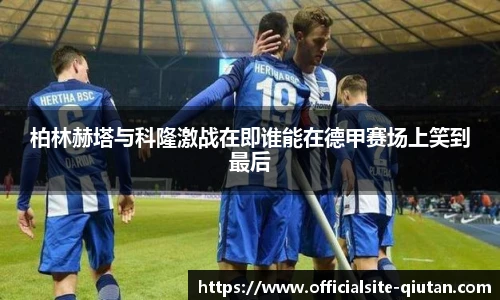 柏林赫塔与科隆激战在即谁能在德甲赛场上笑到最后