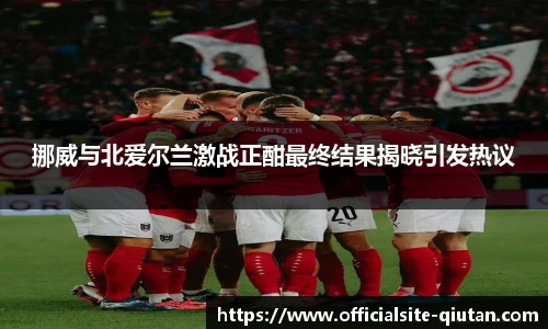 挪威与北爱尔兰激战正酣最终结果揭晓引发热议