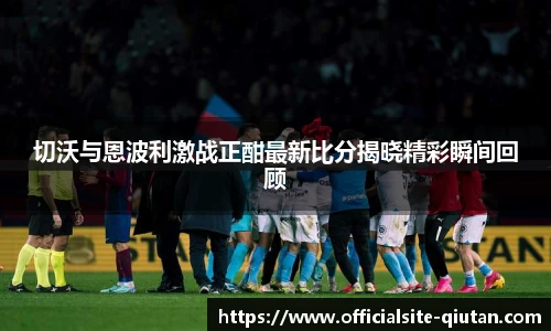 切沃与恩波利激战正酣最新比分揭晓精彩瞬间回顾