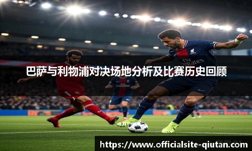 巴萨与利物浦对决场地分析及比赛历史回顾