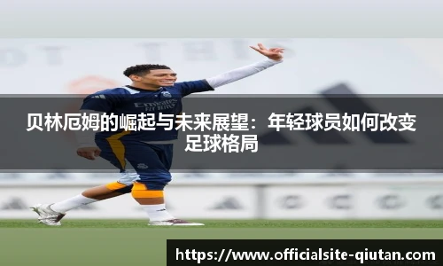 贝林厄姆的崛起与未来展望：年轻球员如何改变足球格局