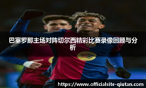巴塞罗那主场对阵切尔西精彩比赛录像回顾与分析