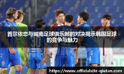 首尔依恋与城南足球俱乐部的对决揭示韩国足球的竞争与魅力