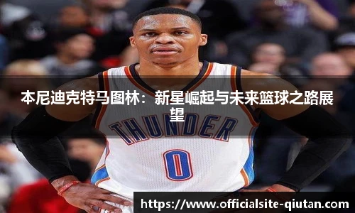 本尼迪克特马图林：新星崛起与未来篮球之路展望