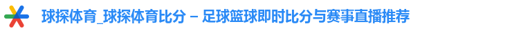 球探体育_球探体育比分 – 足球篮球即时比分与赛事直播推荐
